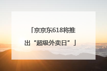 京京东618将推出“超级外卖日”